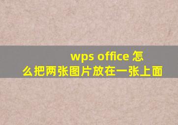 wps office 怎么把两张图片放在一张上面